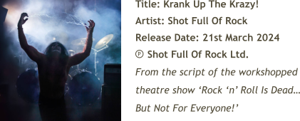 Title: Krank Up The Krazy! Artist: Shot Full Of Rock Release Date: 21st March 2024     Shot Full Of Rock Ltd. From the script of the workshopped theatre show ‘Rock ‘n’ Roll Is Dead… But Not For Everyone!’ P